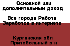 Основной или дополнительный доход - Все города Работа » Заработок в интернете   . Курганская обл.,Притобольный р-н